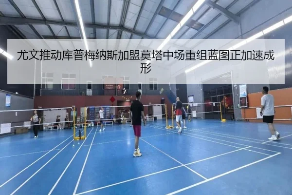 尤文推动库普梅纳斯加盟莫塔中场重组蓝图正加速成形