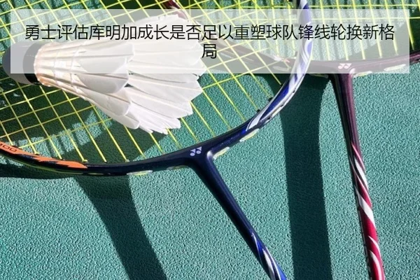 勇士评估库明加成长是否足以重塑球队锋线轮换新格局