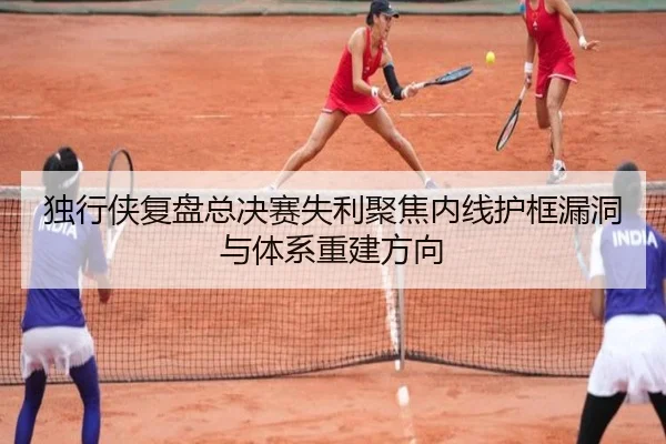 独行侠复盘总决赛失利聚焦内线护框漏洞与体系重建方向
