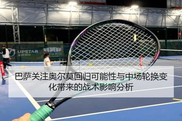 巴萨关注奥尔莫回归可能性与中场轮换变化带来的战术影响分析