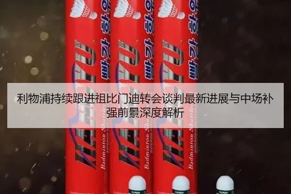 利物浦持续跟进祖比门迪转会谈判最新进展与中场补强前景深度解析
