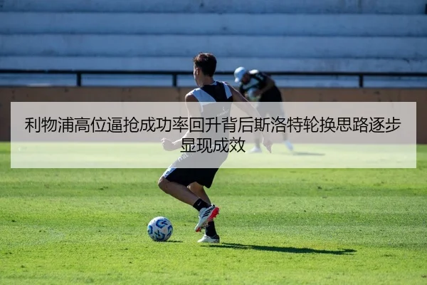 利物浦高位逼抢成功率回升背后斯洛特轮换思路逐步显现成效
