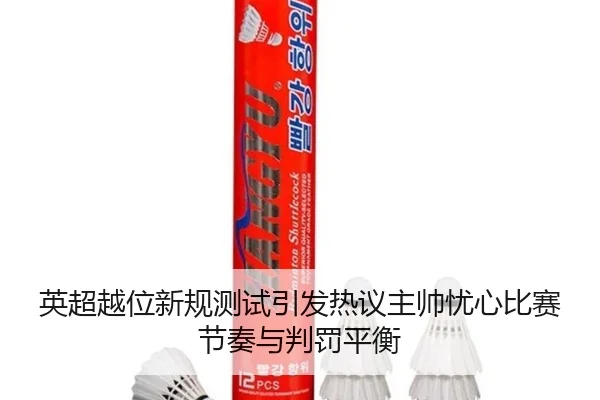 英超越位新规测试引发热议主帅忧心比赛节奏与判罚平衡